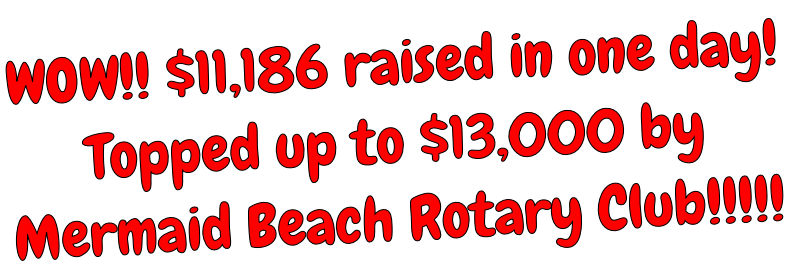 WOW!! $11,186 raised in one day! Topped up to $13,000 by Mermaid Beach Rotary Club!!!!!